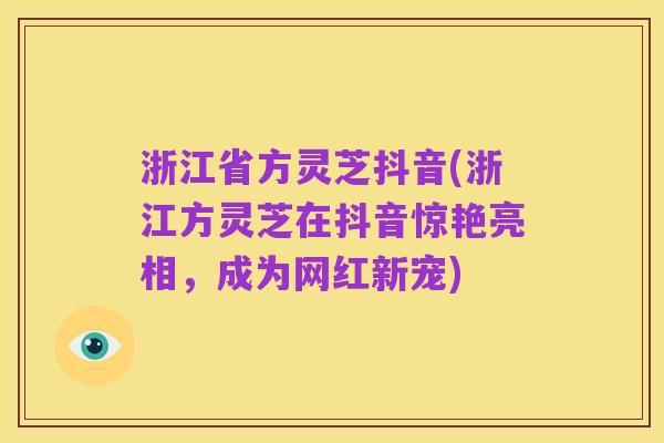 浙江省方灵芝抖音(浙江方灵芝在抖音惊艳亮相,成为网红新宠)