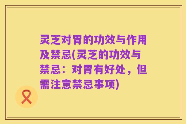 灵芝对胃的功效与作用及禁忌(灵芝的功效与禁忌:对胃有好处,但需注意禁忌事项)