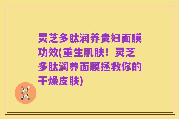 灵芝多肽润养贵妇面膜功效(重生肌肤！灵芝多肽润养面膜拯救你的干燥皮肤)