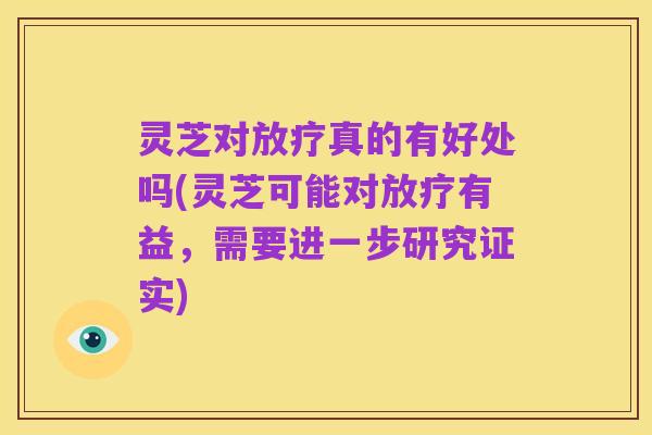 灵芝对放疗真的有好处吗(灵芝可能对放疗有益,需要进一步研究证实)