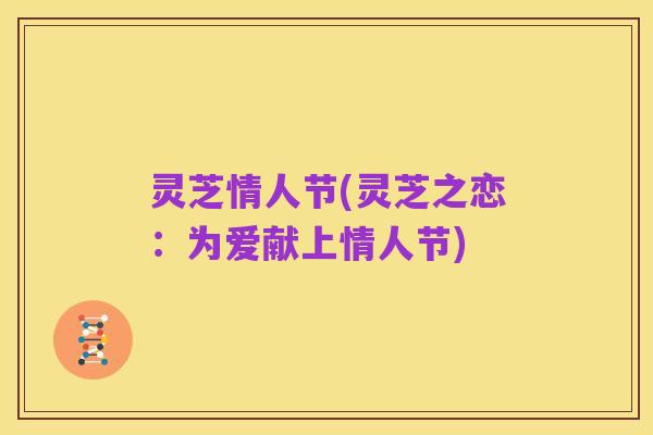 灵芝情人节(灵芝之恋：为爱献上情人节)