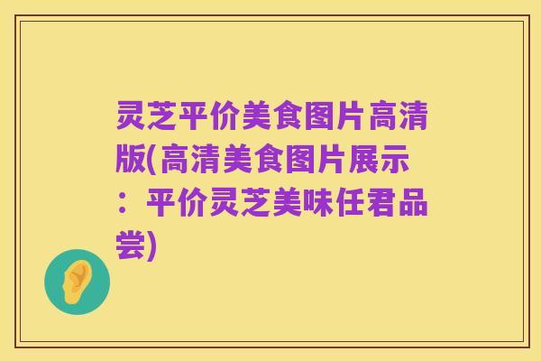 灵芝平价美食图片高清版(高清美食图片展示：平价灵芝美味任君品尝)