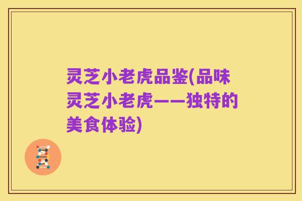 灵芝小老虎品鉴(品味灵芝小老虎——独特的美食体验)