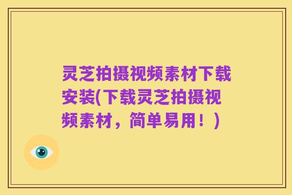 灵芝拍摄视频素材下载安装(下载灵芝拍摄视频素材,简单易用!)