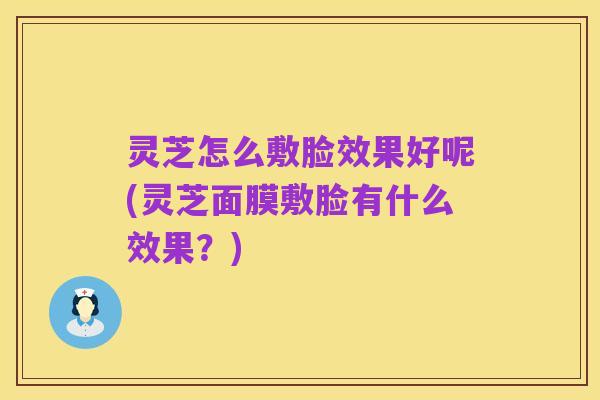 灵芝怎么敷脸效果好呢(灵芝面膜敷脸有什么效果?)