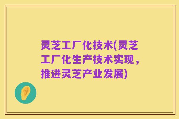 灵芝工厂化技术(灵芝工厂化生产技术实现,推进灵芝产业发展)