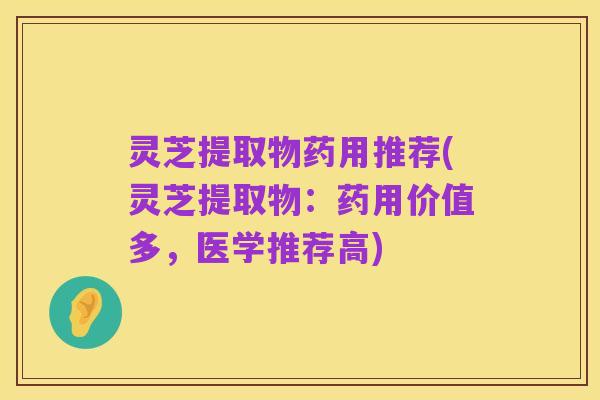 灵芝提取物药用推荐(灵芝提取物:药用价值多,医学推荐高)
