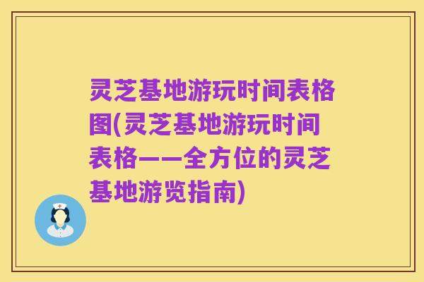 灵芝基地游玩时间表格图(灵芝基地游玩时间表格——全方位的灵芝基地游览指南)