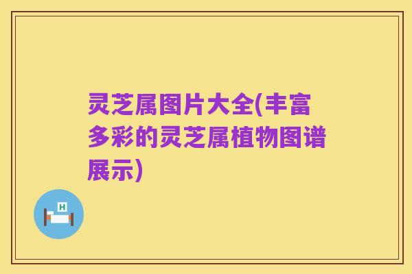 灵芝属图片大全(丰富多彩的灵芝属植物图谱展示)