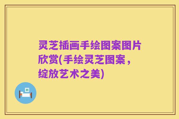 灵芝插画手绘图案图片欣赏(手绘灵芝图案,绽放艺术之美)