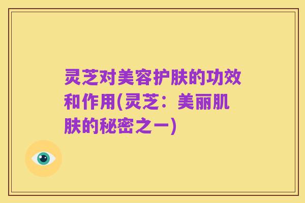灵芝对美容护肤的功效和作用(灵芝:美丽肌肤的秘密之一)