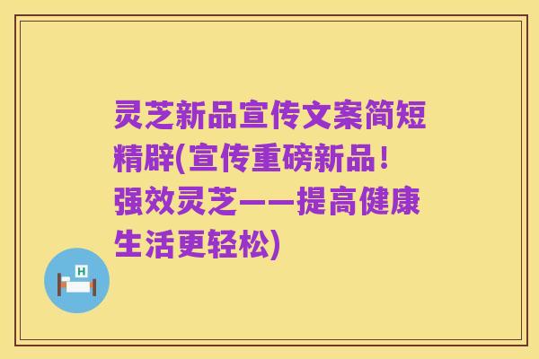 灵芝新品宣传文案简短精辟(宣传重磅新品!强效灵芝——提高健康生活更轻松)