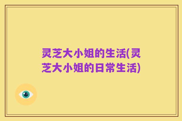 灵芝大小姐的生活(灵芝大小姐的日常生活)