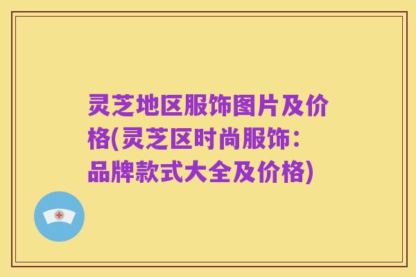 灵芝地区服饰图片及价格(灵芝区时尚服饰:品牌款式大全及价格)
