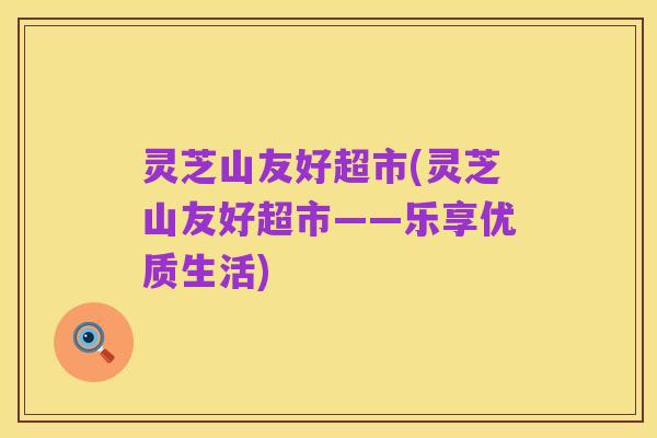 灵芝山友好超市(灵芝山友好超市——乐享优质生活)