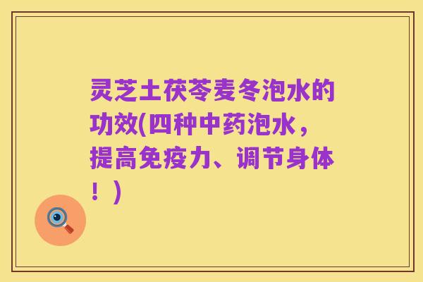 灵芝土茯苓麦冬泡水的功效(四种中药泡水，提高免疫力、调节身体！)