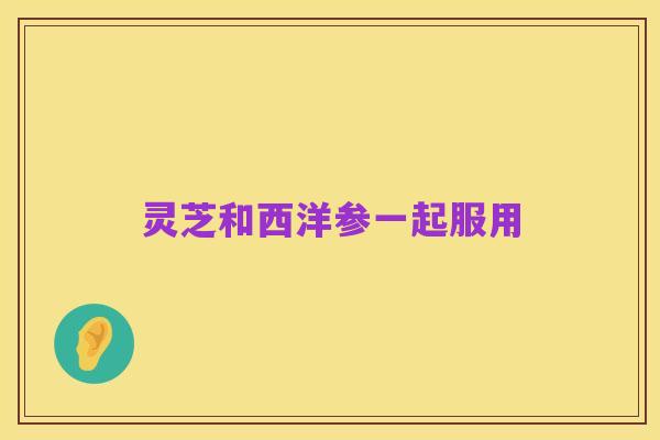 灵芝和西洋参一起服用