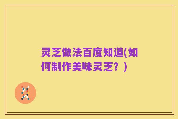 灵芝做法百度知道(如何制作美味灵芝?)