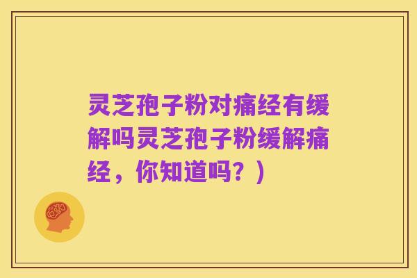 灵芝孢子粉对痛经有缓解吗灵芝孢子粉缓解痛经,你知道吗?)