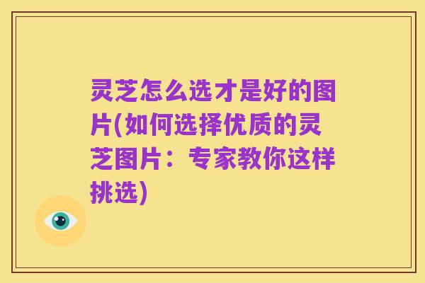 灵芝怎么选才是好的图片(如何选择优质的灵芝图片：专家教你这样挑选)