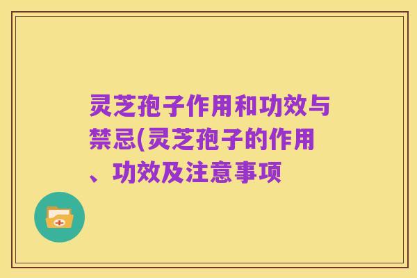 灵芝孢子作用和功效与禁忌(灵芝孢子的作用、功效及注意事项
