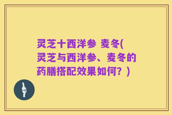 灵芝十西洋参 麦冬(灵芝与西洋参、麦冬的药膳搭配效果如何?)