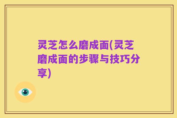 灵芝怎么磨成面(灵芝磨成面的步骤与技巧分享)