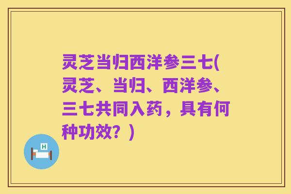 灵芝当归西洋参三七(灵芝、当归、西洋参、三七共同入药,具有何种功效?)