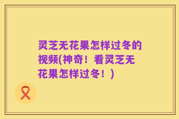 灵芝无花果怎样过冬的视频(神奇!看灵芝无花果怎样过冬!)