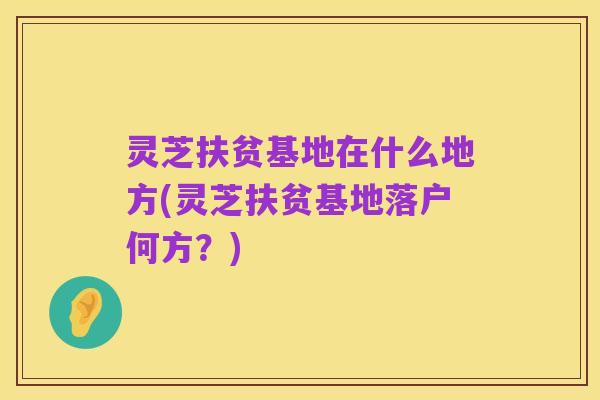 灵芝扶贫基地在什么地方(灵芝扶贫基地落户何方?)