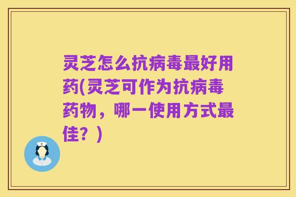 灵芝怎么抗病毒最好用药(灵芝可作为抗病毒药物,哪一使用方式最佳?)
