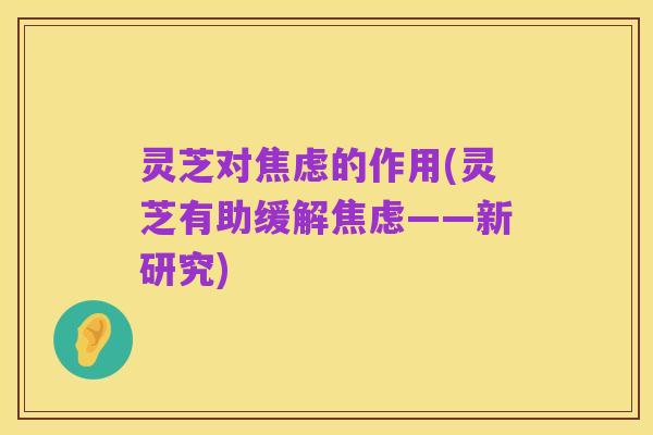 灵芝对焦虑的作用(灵芝有助缓解焦虑——新研究)