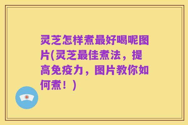 灵芝怎样煮最好喝呢图片(灵芝最佳煮法,提高免疫力,图片教你如何煮!)
