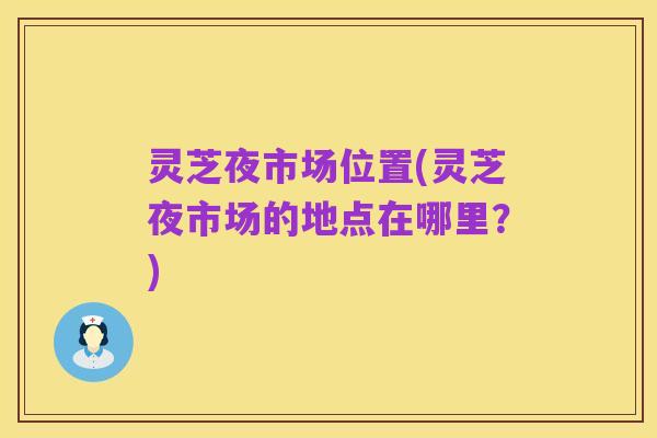 灵芝夜市场位置(灵芝夜市场的地点在哪里？)