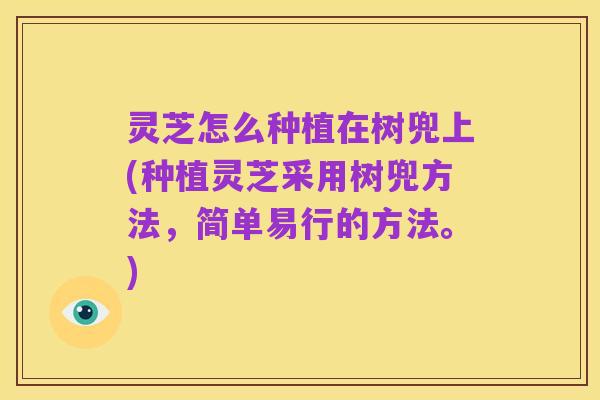 灵芝怎么种植在树兜上(种植灵芝采用树兜方法,简单易行的方法。)
