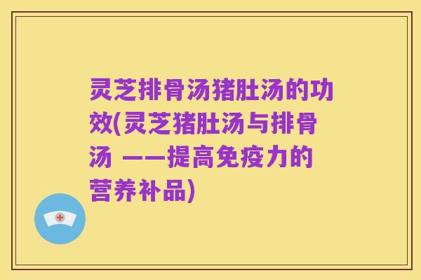 灵芝排骨汤猪肚汤的功效(灵芝猪肚汤与排骨汤 ——提高免疫力的营养补品)
