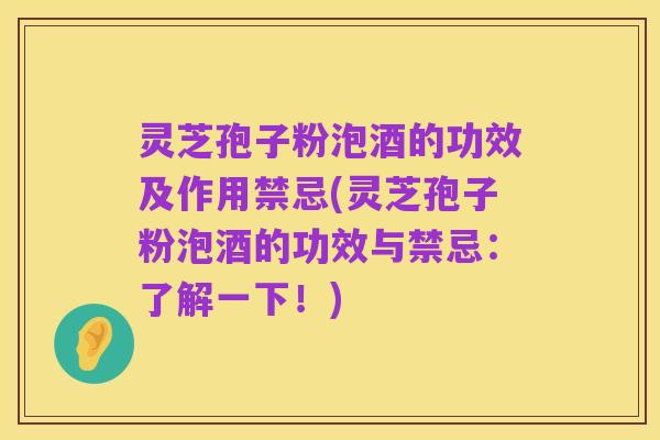 灵芝孢子粉泡酒的功效及作用禁忌(灵芝孢子粉泡酒的功效与禁忌:了解一下!)