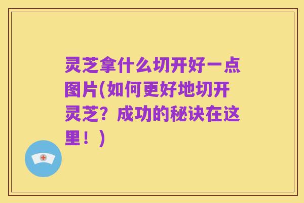 灵芝拿什么切开好一点图片(如何更好地切开灵芝?成功的秘诀在这里!)