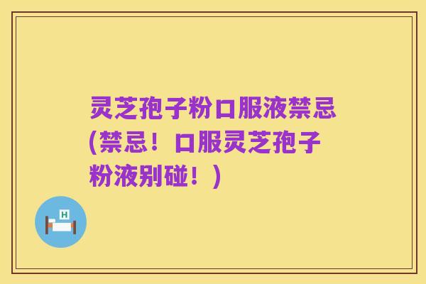 灵芝孢子粉口服液禁忌(禁忌!口服灵芝孢子粉液别碰!)