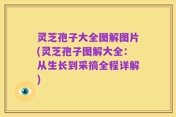 灵芝孢子大全图解图片(灵芝孢子图解大全：从生长到采摘全程详解)