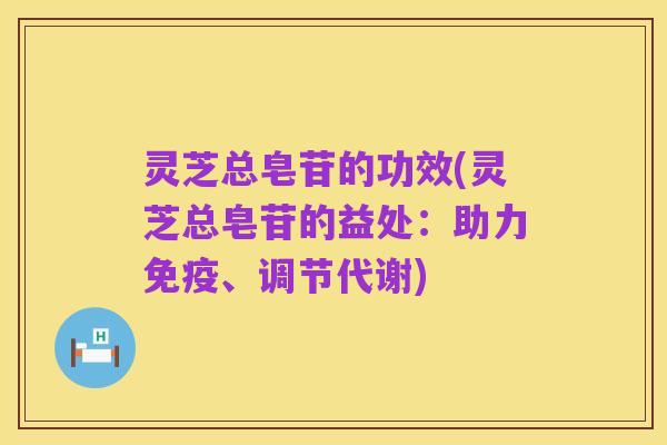 灵芝总皂苷的功效(灵芝总皂苷的益处:助力免疫、调节代谢)