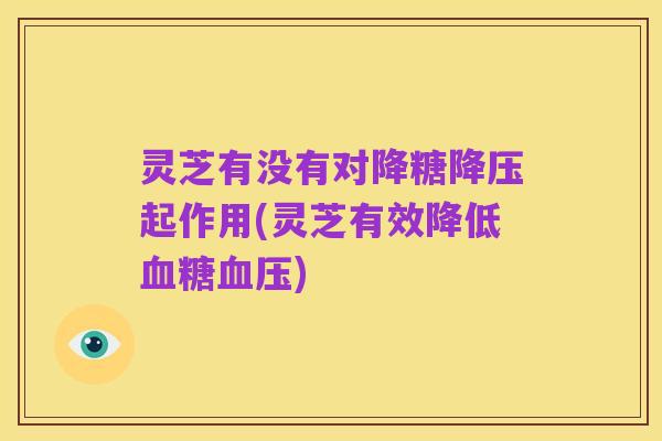 灵芝有没有对降糖降压起作用(灵芝有效降低血糖血压)