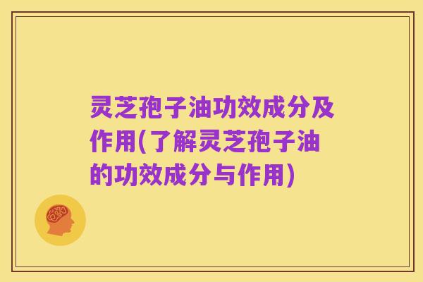 灵芝孢子油功效成分及作用(了解灵芝孢子油的功效成分与作用)