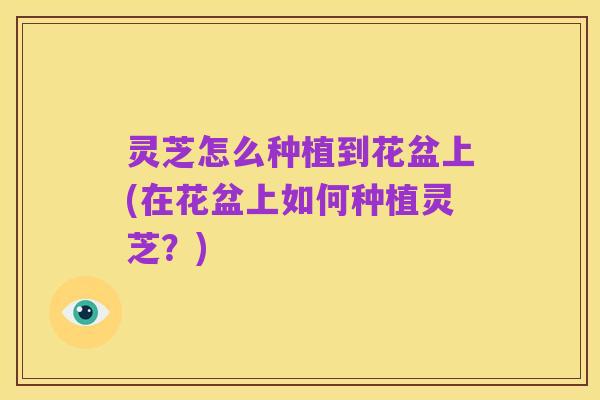 灵芝怎么种植到花盆上(在花盆上如何种植灵芝？)