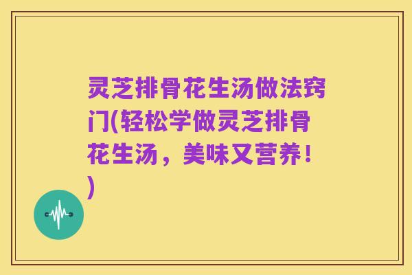 灵芝排骨花生汤做法窍门(轻松学做灵芝排骨花生汤,美味又营养!)