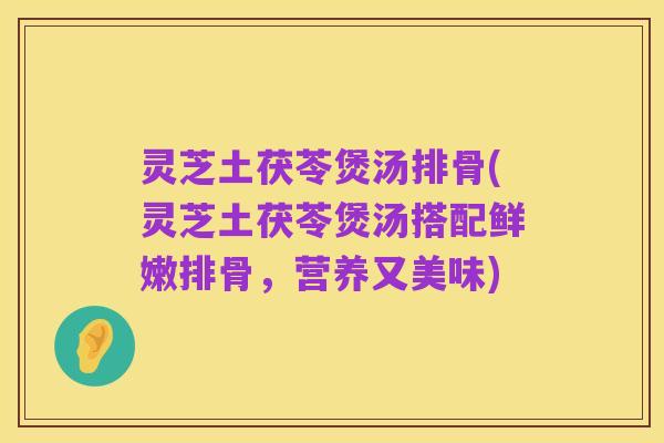 灵芝土茯苓煲汤排骨(灵芝土茯苓煲汤搭配鲜嫩排骨，营养又美味)