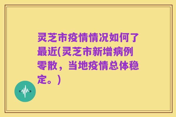 灵芝市疫情情况如何了最近(灵芝市新增病例零散,当地疫情总体稳定。)