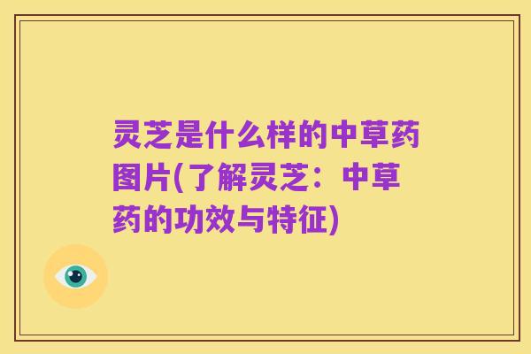 灵芝是什么样的中草药图片(了解灵芝：中草药的功效与特征)