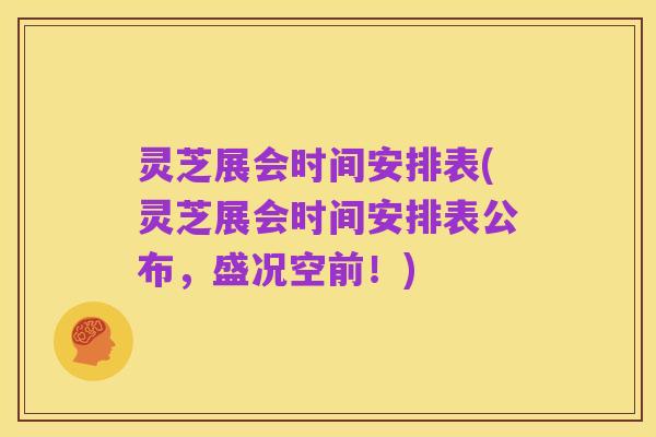 灵芝展会时间安排表(灵芝展会时间安排表公布,盛况空前!)
