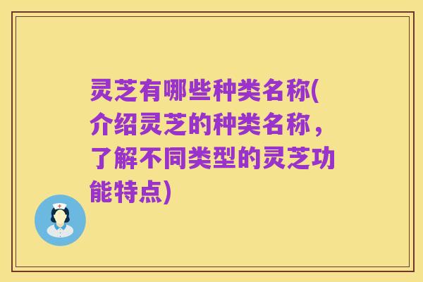 灵芝有哪些种类名称(介绍灵芝的种类名称,了解不同类型的灵芝功能特点)